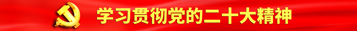 大黑吊爆操女人认真学习贯彻落实党的二十大会议精神